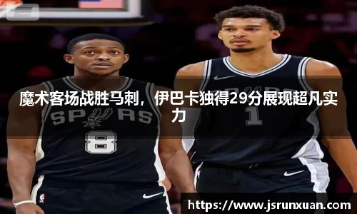 魔术客场战胜马刺，伊巴卡独得29分展现超凡实力