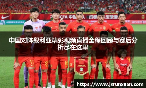 中国对阵叙利亚精彩视频直播全程回顾与赛后分析尽在这里