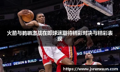 火箭与鹈鹕激战在即球迷期待精彩对决与精彩表现